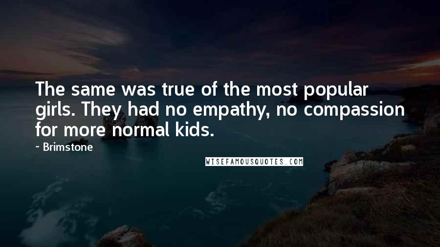 Brimstone Quotes: The same was true of the most popular girls. They had no empathy, no compassion for more normal kids.