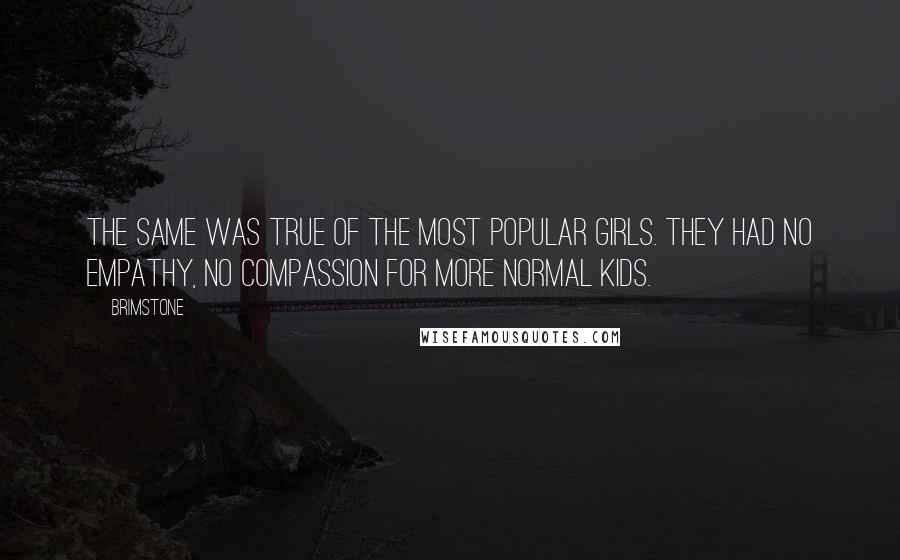 Brimstone Quotes: The same was true of the most popular girls. They had no empathy, no compassion for more normal kids.