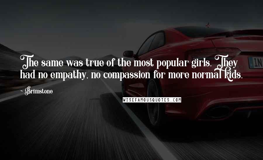 Brimstone Quotes: The same was true of the most popular girls. They had no empathy, no compassion for more normal kids.