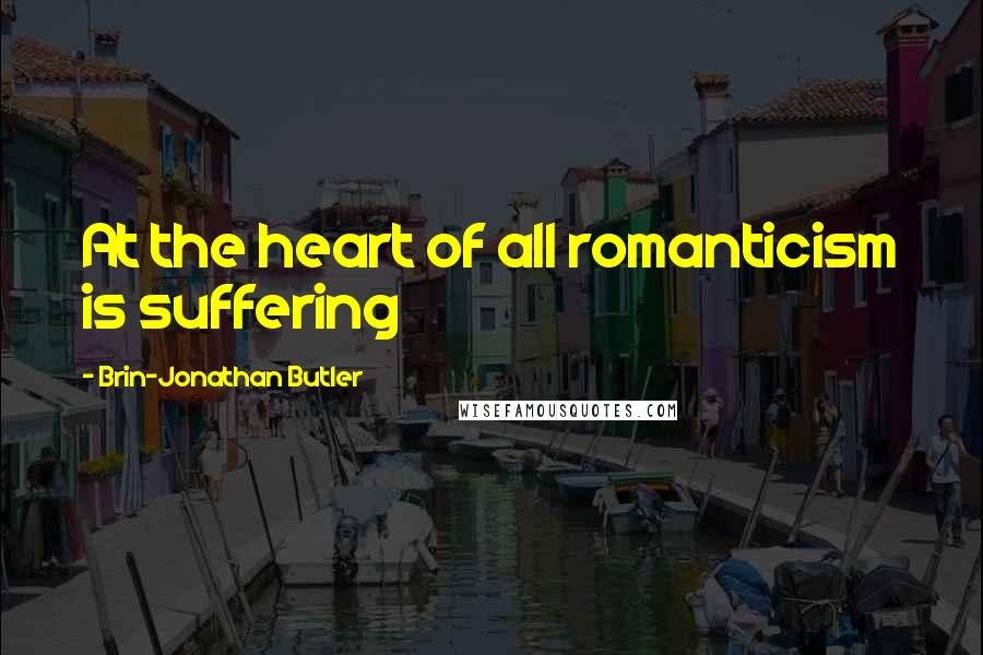 Brin-Jonathan Butler Quotes: At the heart of all romanticism is suffering