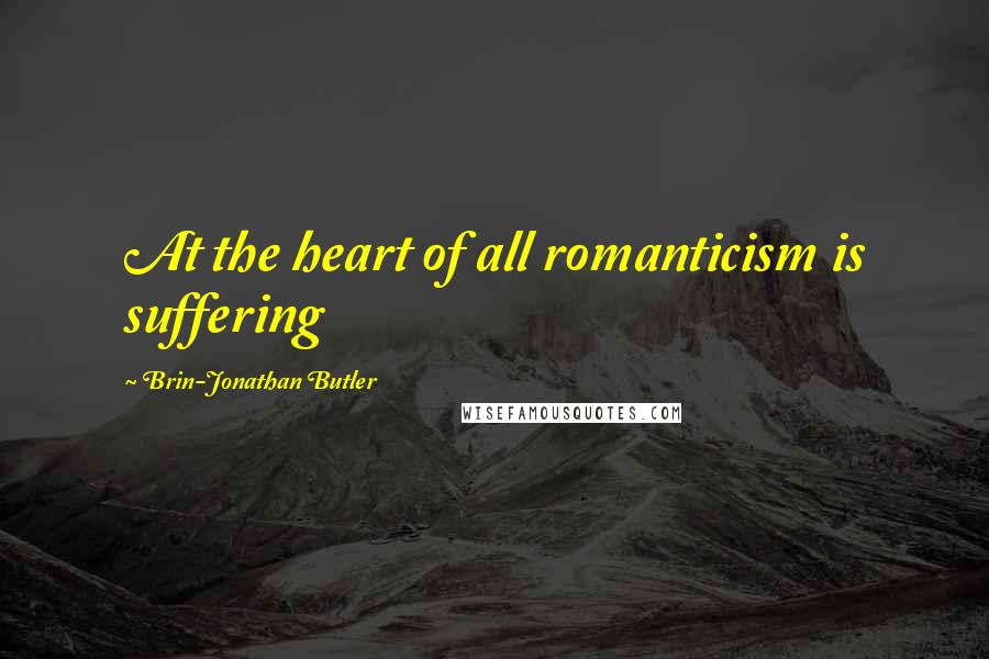 Brin-Jonathan Butler Quotes: At the heart of all romanticism is suffering