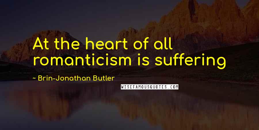 Brin-Jonathan Butler Quotes: At the heart of all romanticism is suffering