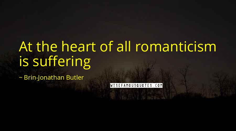 Brin-Jonathan Butler Quotes: At the heart of all romanticism is suffering