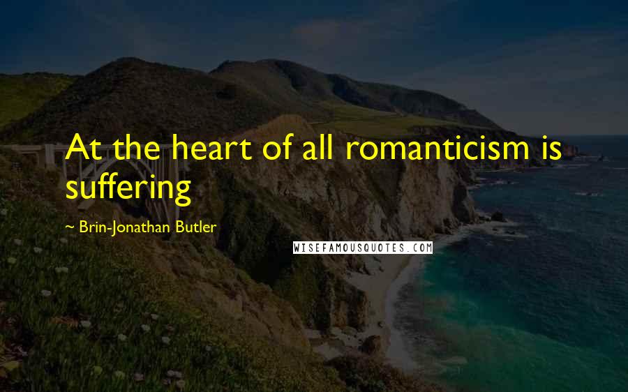 Brin-Jonathan Butler Quotes: At the heart of all romanticism is suffering