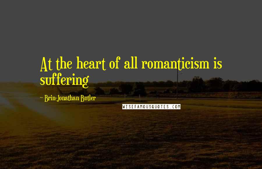 Brin-Jonathan Butler Quotes: At the heart of all romanticism is suffering