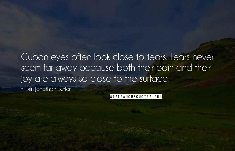 Brin-Jonathan Butler Quotes: Cuban eyes often look close to tears. Tears never seem far away because both their pain and their joy are always so close to the surface.