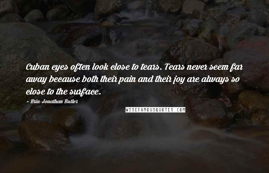 Brin-Jonathan Butler Quotes: Cuban eyes often look close to tears. Tears never seem far away because both their pain and their joy are always so close to the surface.