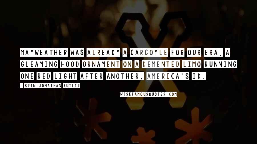 Brin-Jonathan Butler Quotes: Mayweather was already a gargoyle for our era, a gleaming hood ornament on a demented limo running one red light after another, America's id.