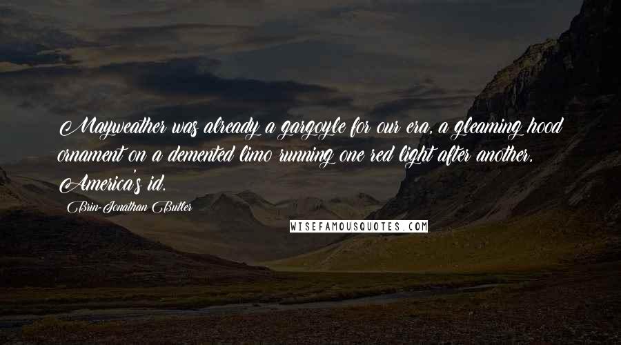 Brin-Jonathan Butler Quotes: Mayweather was already a gargoyle for our era, a gleaming hood ornament on a demented limo running one red light after another, America's id.