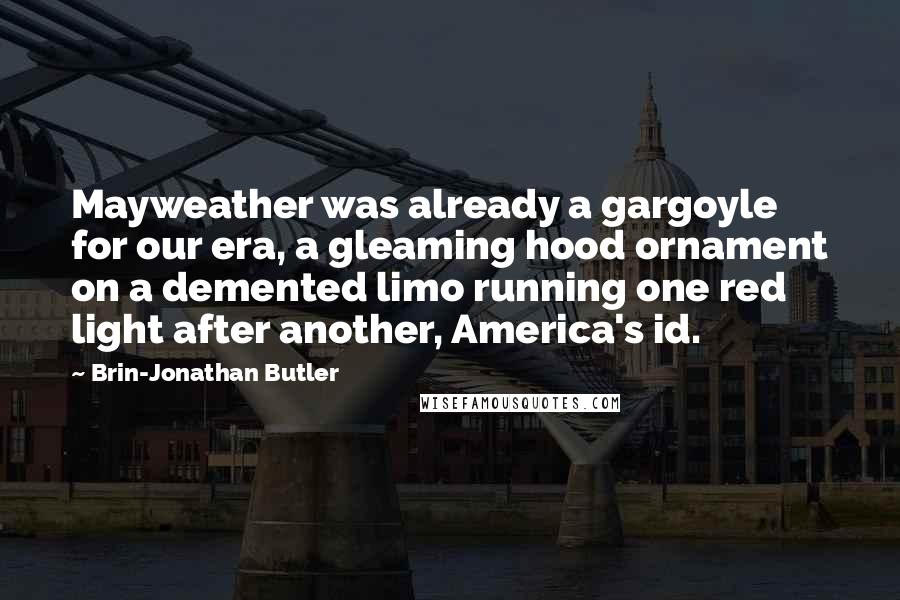 Brin-Jonathan Butler Quotes: Mayweather was already a gargoyle for our era, a gleaming hood ornament on a demented limo running one red light after another, America's id.