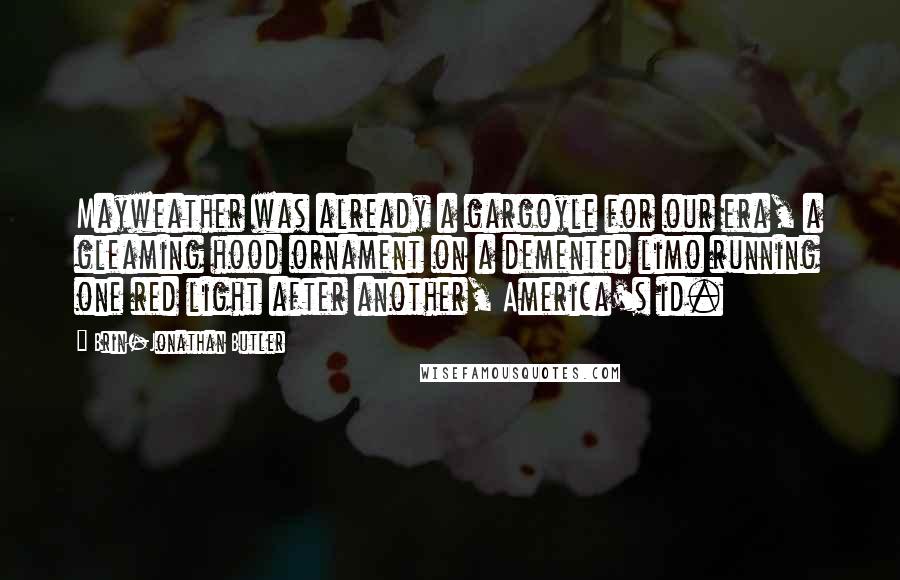 Brin-Jonathan Butler Quotes: Mayweather was already a gargoyle for our era, a gleaming hood ornament on a demented limo running one red light after another, America's id.