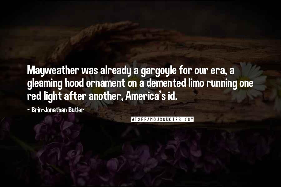 Brin-Jonathan Butler Quotes: Mayweather was already a gargoyle for our era, a gleaming hood ornament on a demented limo running one red light after another, America's id.