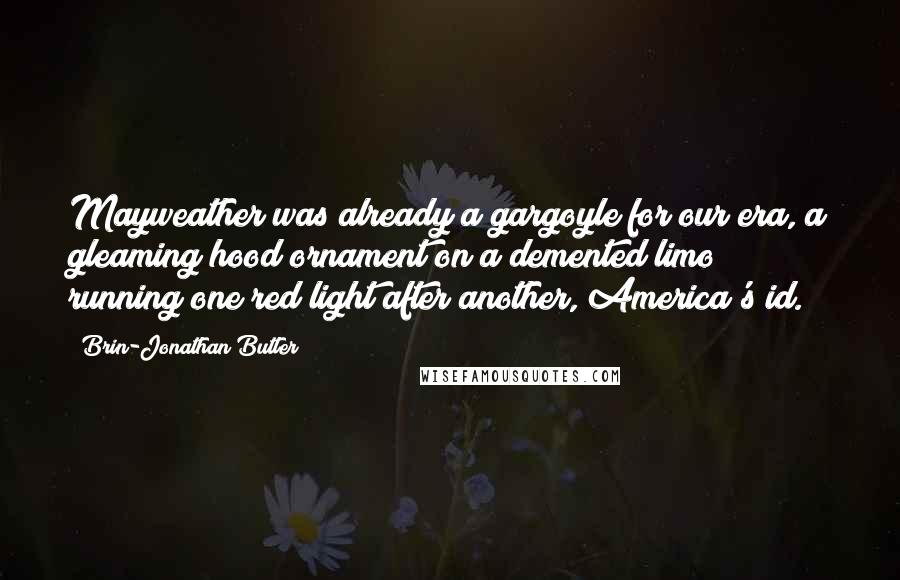 Brin-Jonathan Butler Quotes: Mayweather was already a gargoyle for our era, a gleaming hood ornament on a demented limo running one red light after another, America's id.