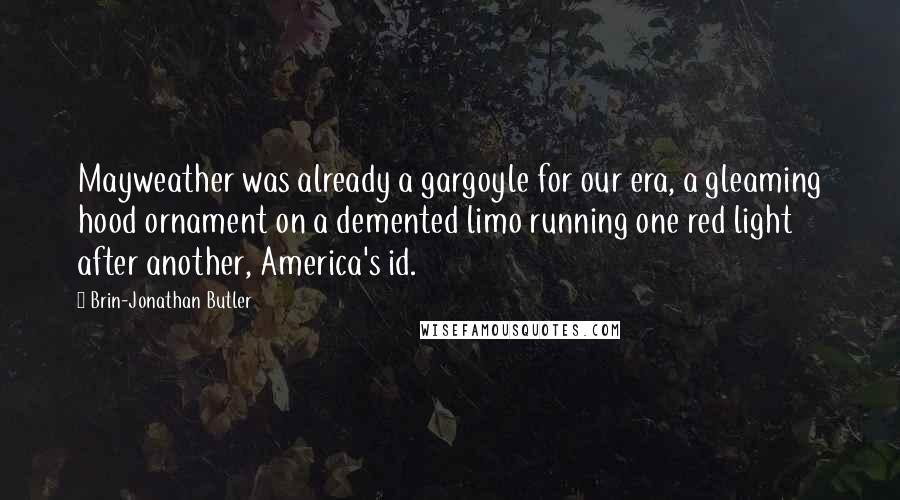 Brin-Jonathan Butler Quotes: Mayweather was already a gargoyle for our era, a gleaming hood ornament on a demented limo running one red light after another, America's id.