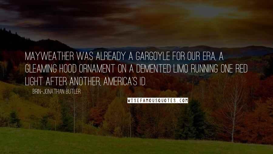 Brin-Jonathan Butler Quotes: Mayweather was already a gargoyle for our era, a gleaming hood ornament on a demented limo running one red light after another, America's id.
