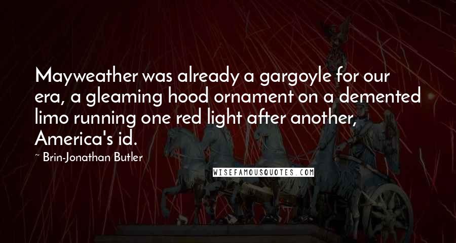 Brin-Jonathan Butler Quotes: Mayweather was already a gargoyle for our era, a gleaming hood ornament on a demented limo running one red light after another, America's id.