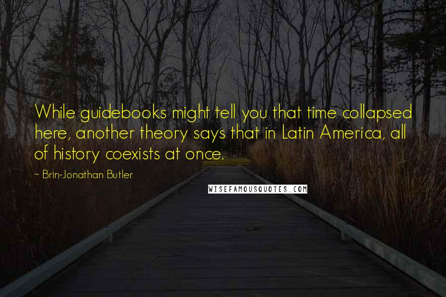 Brin-Jonathan Butler Quotes: While guidebooks might tell you that time collapsed here, another theory says that in Latin America, all of history coexists at once.