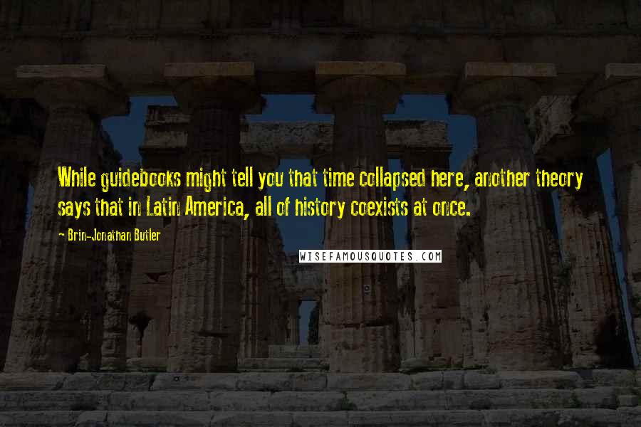 Brin-Jonathan Butler Quotes: While guidebooks might tell you that time collapsed here, another theory says that in Latin America, all of history coexists at once.