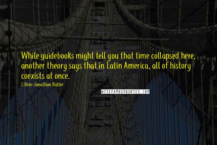 Brin-Jonathan Butler Quotes: While guidebooks might tell you that time collapsed here, another theory says that in Latin America, all of history coexists at once.