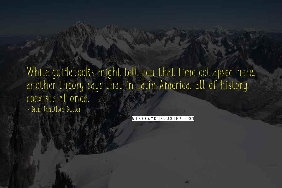 Brin-Jonathan Butler Quotes: While guidebooks might tell you that time collapsed here, another theory says that in Latin America, all of history coexists at once.