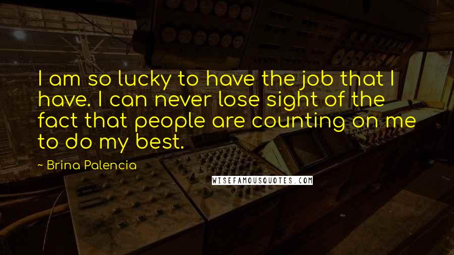 Brina Palencia Quotes: I am so lucky to have the job that I have. I can never lose sight of the fact that people are counting on me to do my best.