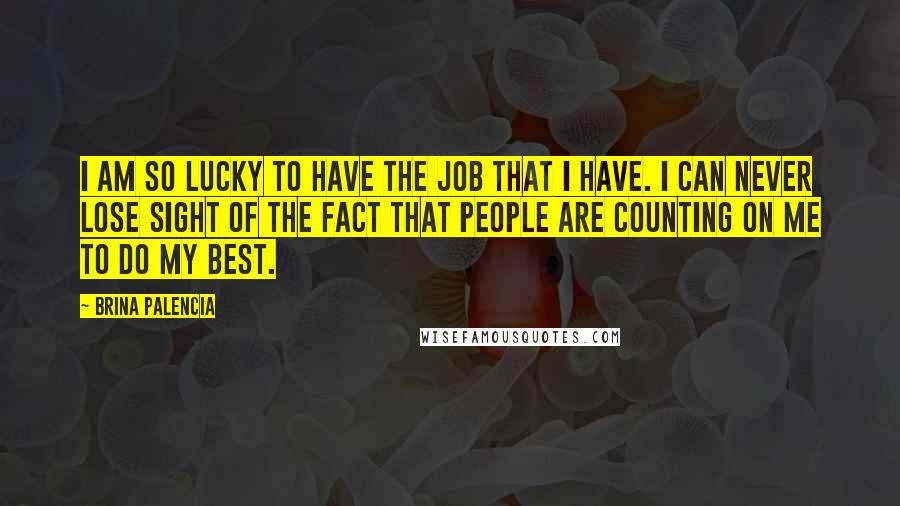 Brina Palencia Quotes: I am so lucky to have the job that I have. I can never lose sight of the fact that people are counting on me to do my best.