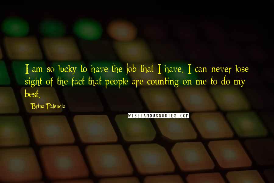 Brina Palencia Quotes: I am so lucky to have the job that I have. I can never lose sight of the fact that people are counting on me to do my best.