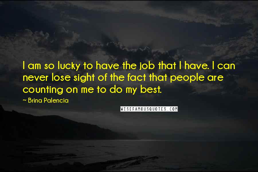 Brina Palencia Quotes: I am so lucky to have the job that I have. I can never lose sight of the fact that people are counting on me to do my best.