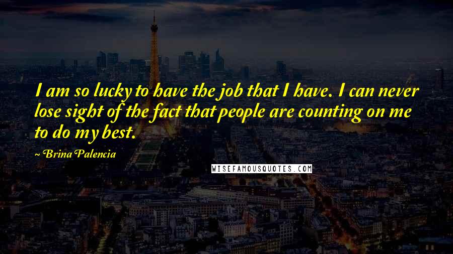 Brina Palencia Quotes: I am so lucky to have the job that I have. I can never lose sight of the fact that people are counting on me to do my best.