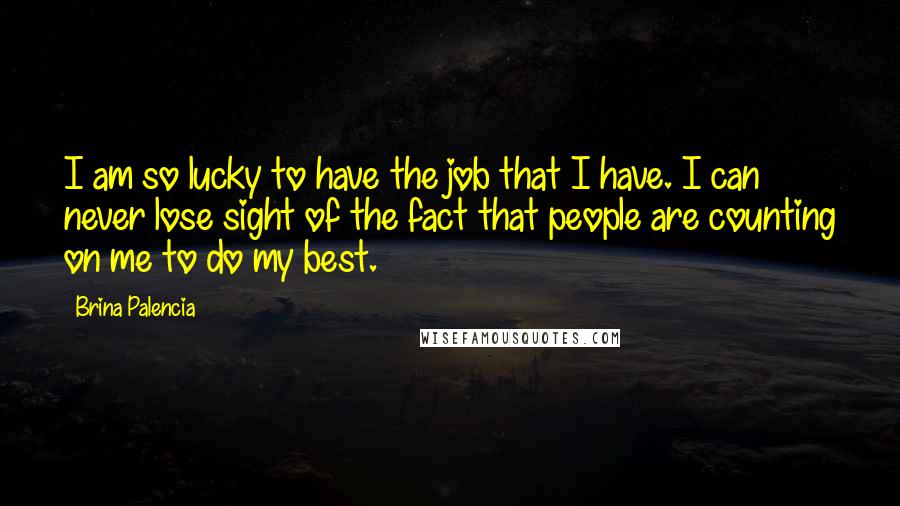 Brina Palencia Quotes: I am so lucky to have the job that I have. I can never lose sight of the fact that people are counting on me to do my best.