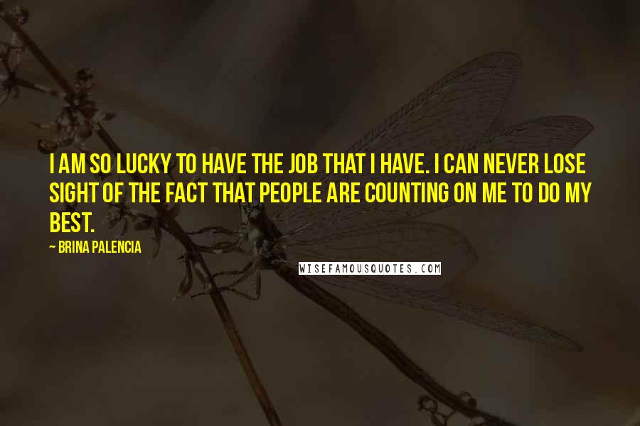 Brina Palencia Quotes: I am so lucky to have the job that I have. I can never lose sight of the fact that people are counting on me to do my best.