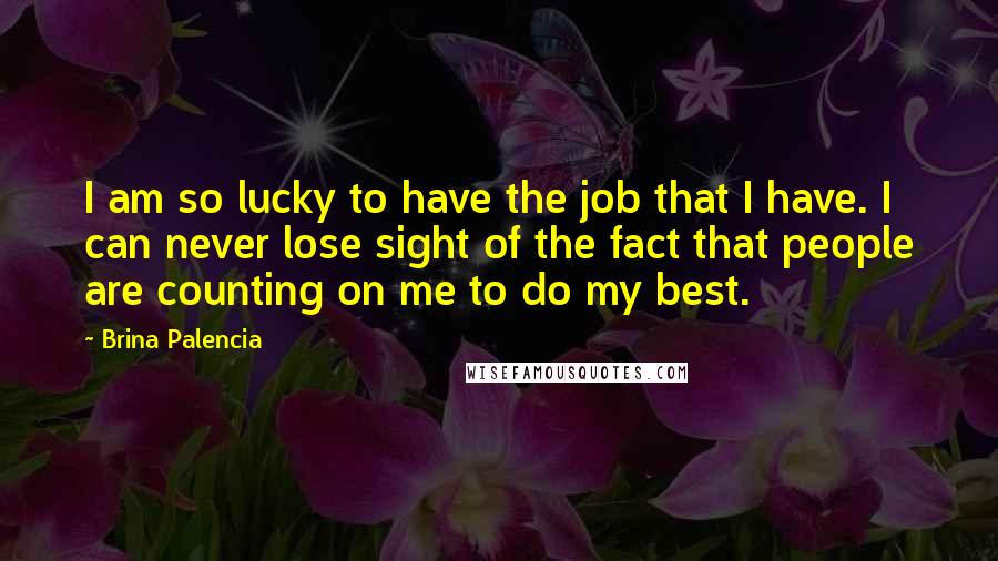 Brina Palencia Quotes: I am so lucky to have the job that I have. I can never lose sight of the fact that people are counting on me to do my best.