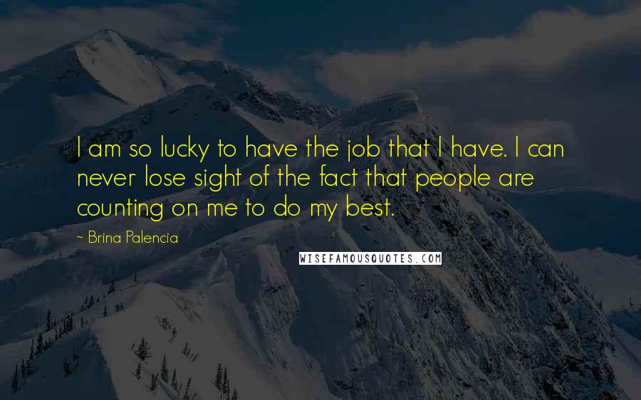 Brina Palencia Quotes: I am so lucky to have the job that I have. I can never lose sight of the fact that people are counting on me to do my best.