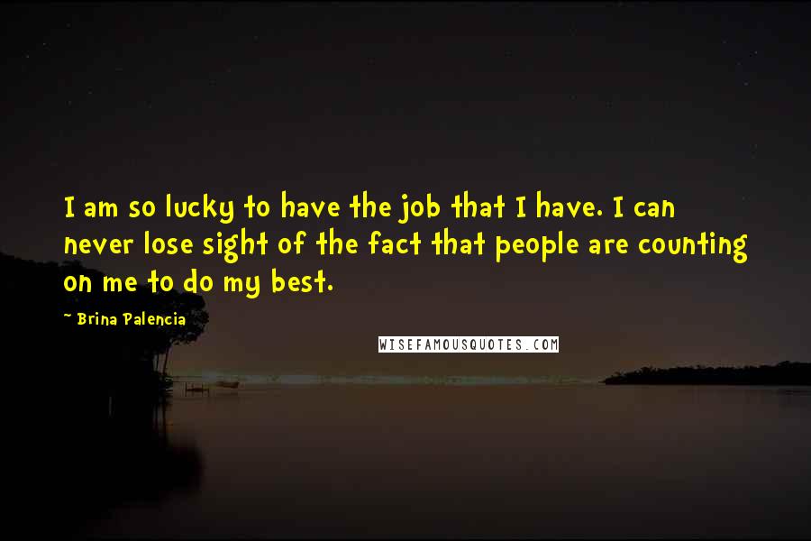 Brina Palencia Quotes: I am so lucky to have the job that I have. I can never lose sight of the fact that people are counting on me to do my best.