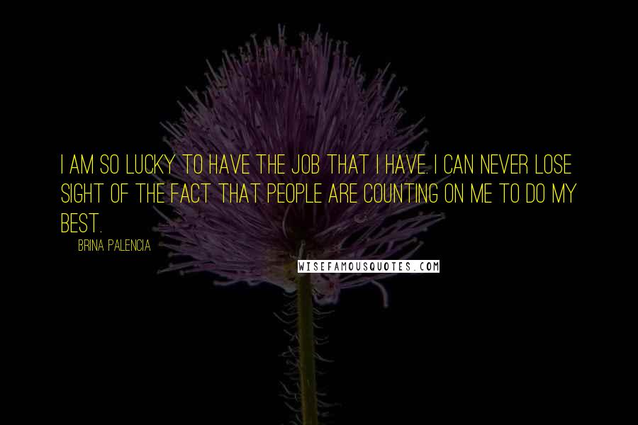 Brina Palencia Quotes: I am so lucky to have the job that I have. I can never lose sight of the fact that people are counting on me to do my best.