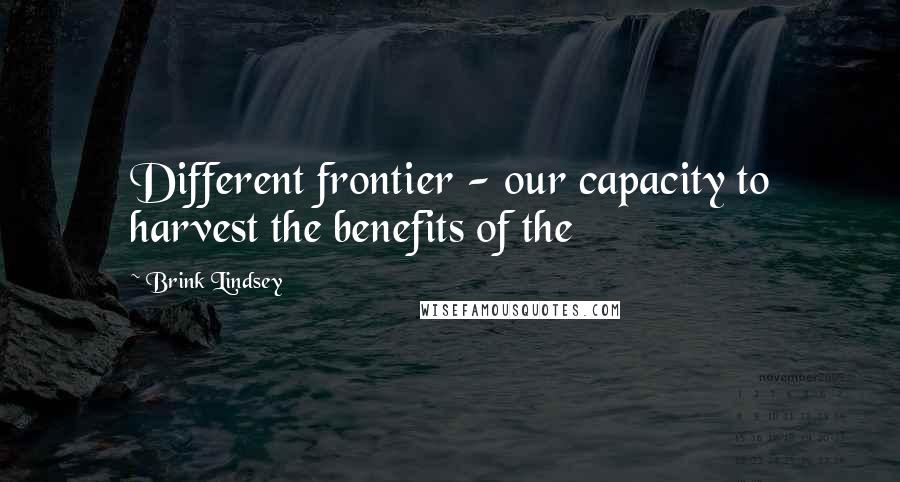 Brink Lindsey Quotes: Different frontier - our capacity to harvest the benefits of the