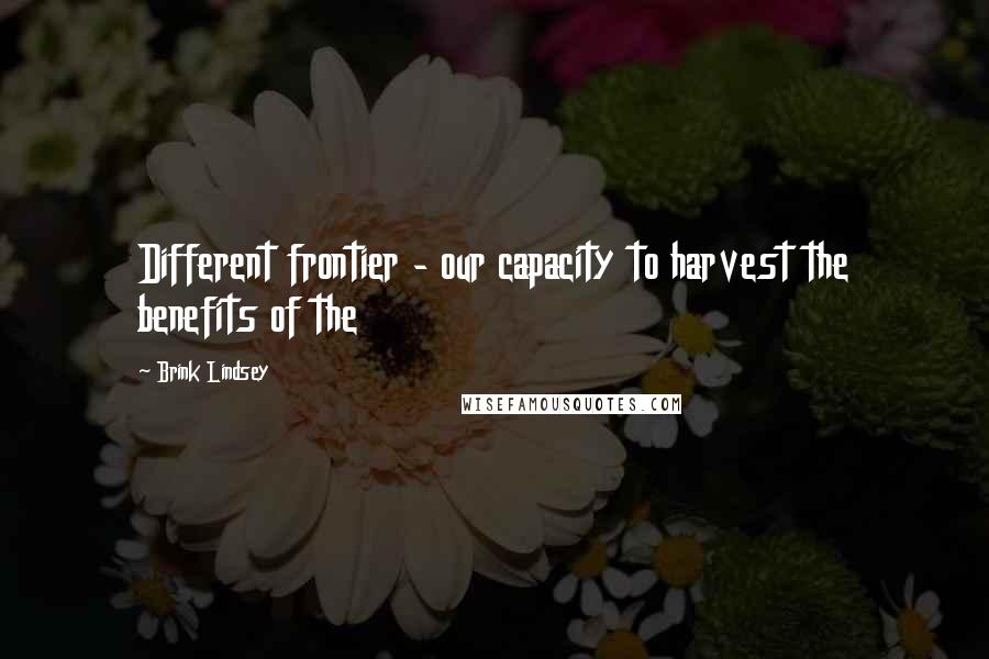 Brink Lindsey Quotes: Different frontier - our capacity to harvest the benefits of the
