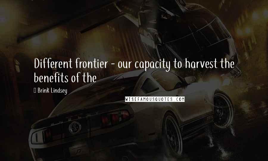 Brink Lindsey Quotes: Different frontier - our capacity to harvest the benefits of the