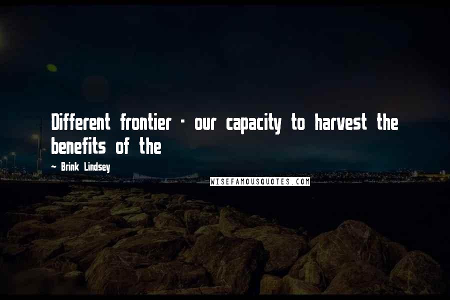 Brink Lindsey Quotes: Different frontier - our capacity to harvest the benefits of the