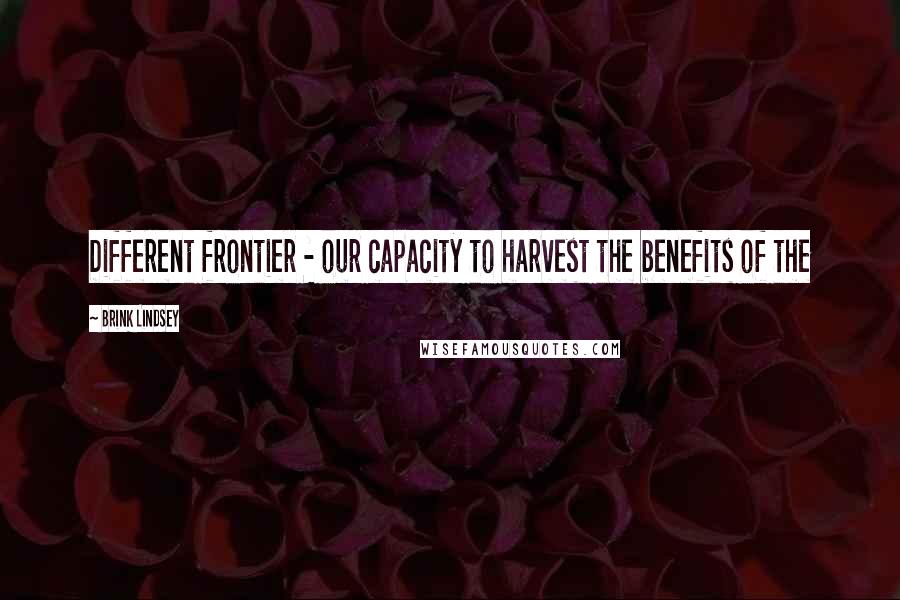 Brink Lindsey Quotes: Different frontier - our capacity to harvest the benefits of the