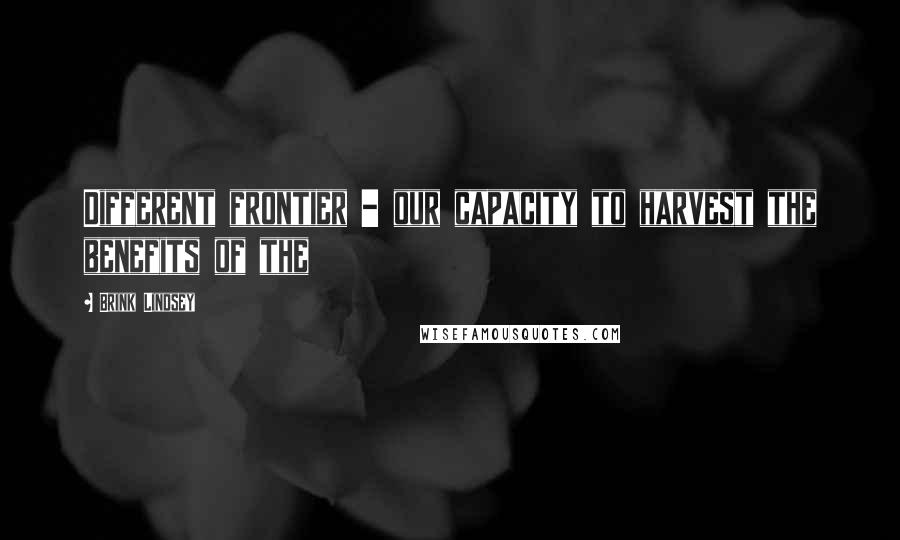 Brink Lindsey Quotes: Different frontier - our capacity to harvest the benefits of the