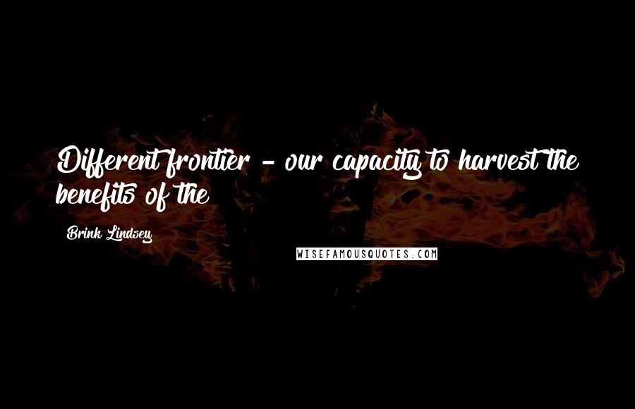 Brink Lindsey Quotes: Different frontier - our capacity to harvest the benefits of the