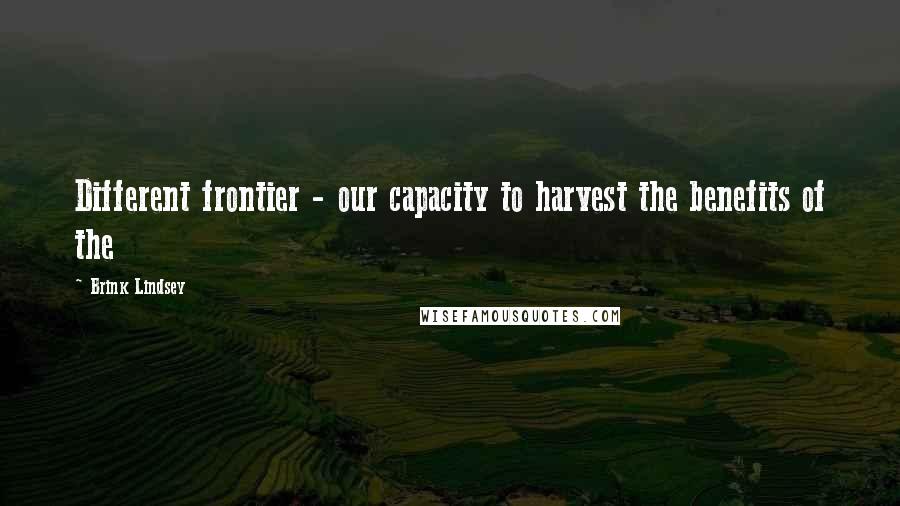 Brink Lindsey Quotes: Different frontier - our capacity to harvest the benefits of the