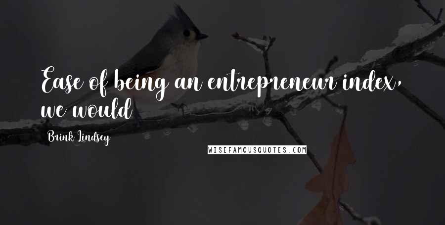 Brink Lindsey Quotes: Ease of being an entrepreneur index, we would