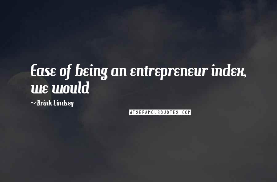 Brink Lindsey Quotes: Ease of being an entrepreneur index, we would