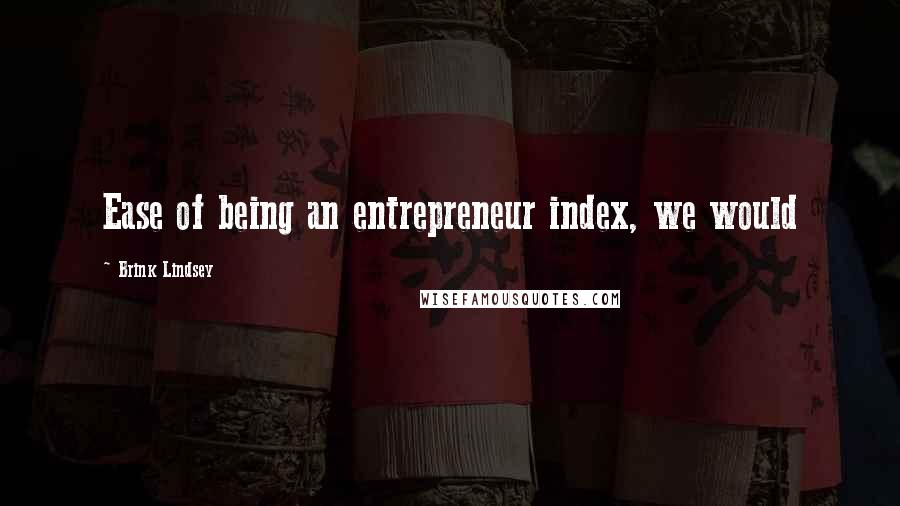 Brink Lindsey Quotes: Ease of being an entrepreneur index, we would