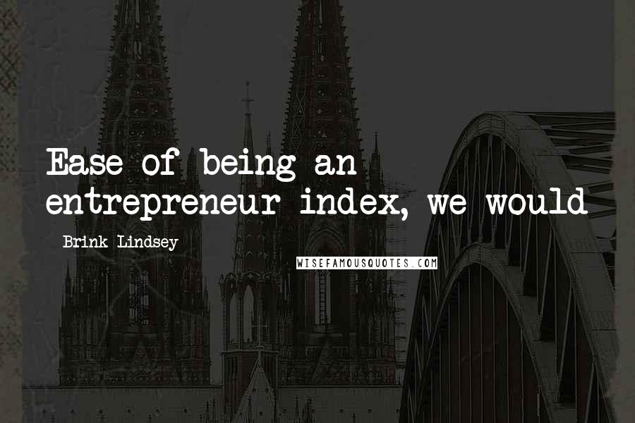 Brink Lindsey Quotes: Ease of being an entrepreneur index, we would