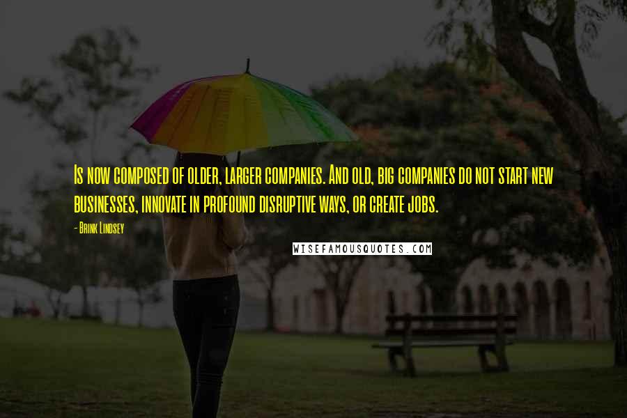 Brink Lindsey Quotes: Is now composed of older, larger companies. And old, big companies do not start new businesses, innovate in profound disruptive ways, or create jobs.