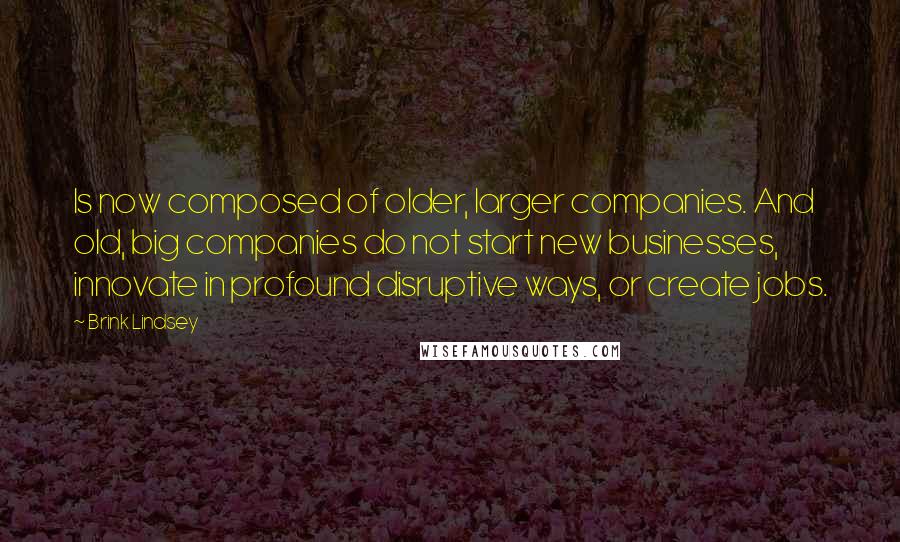 Brink Lindsey Quotes: Is now composed of older, larger companies. And old, big companies do not start new businesses, innovate in profound disruptive ways, or create jobs.