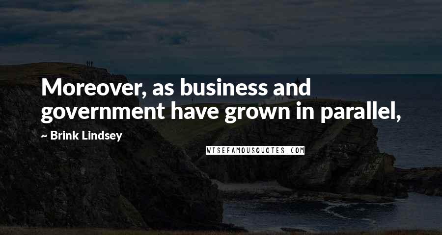 Brink Lindsey Quotes: Moreover, as business and government have grown in parallel,